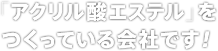 「アクリル酸エステル」をつくっている会社です！