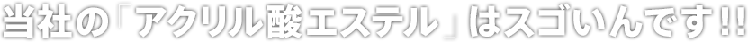 当社の「アクリル酸エステル」はスゴいんです！！