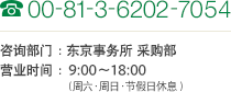 TEL 00-81-3-6202-7054 咨询部门：东京事务所 采购部 营业时间：9:00～18:00（周六、周日、节假日休息）