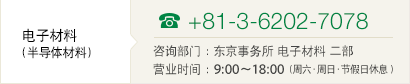 ［电子材料(半导体材料)］TEL00-81-6-6202-7078 咨询部门 ：总公司　电子材料部二課 营业时间：9:00～18:00（周六・周日・节假日休息）