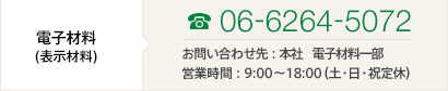 ［電子材料(表示材料)］TEL06-6264-5072 お問い合わせ先：本社 電子材料一課 営業時間：9:00～18:00（土・日・祝定休）