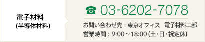 ［電子材料(半導体材料)］TEL03-6202-7078 お問い合わせ先：本社 電子材料二課 営業時間：9:00～18:00（土・日・祝定休）