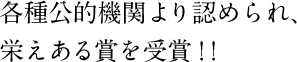 各種公的機関より認められ、栄えある賞を受賞！！