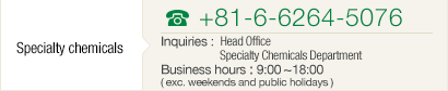 [Specialty chemicals] TEL+81-6-6264-5076 Inquiries : Head Office Chemicals Sales Department Business hours : 9:00~18:00( exc. weekends and public holidays )