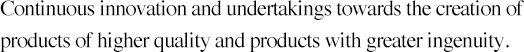 Continuous innovation and undertakings towards the creation of products of higher quality and products with greater ingenuity.