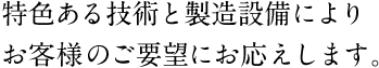 特色ある技術と製造設備によりお客様のご要望にお応えします。